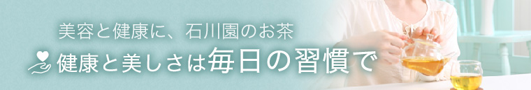 美容と健康に、石川園のお茶 健康と美しさは毎日の習慣で